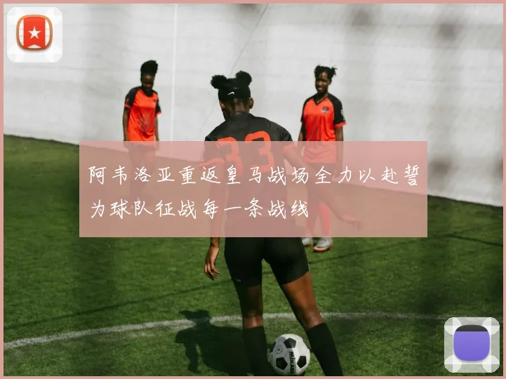 阿韦洛亚重返皇马战场全力以赴誓为球队征战每一条战线