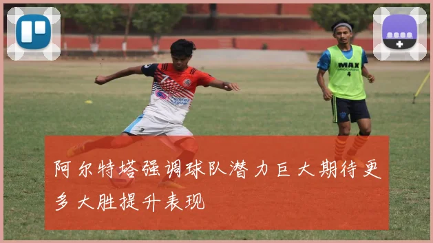 阿尔特塔强调球队潜力巨大期待更多大胜提升表现
