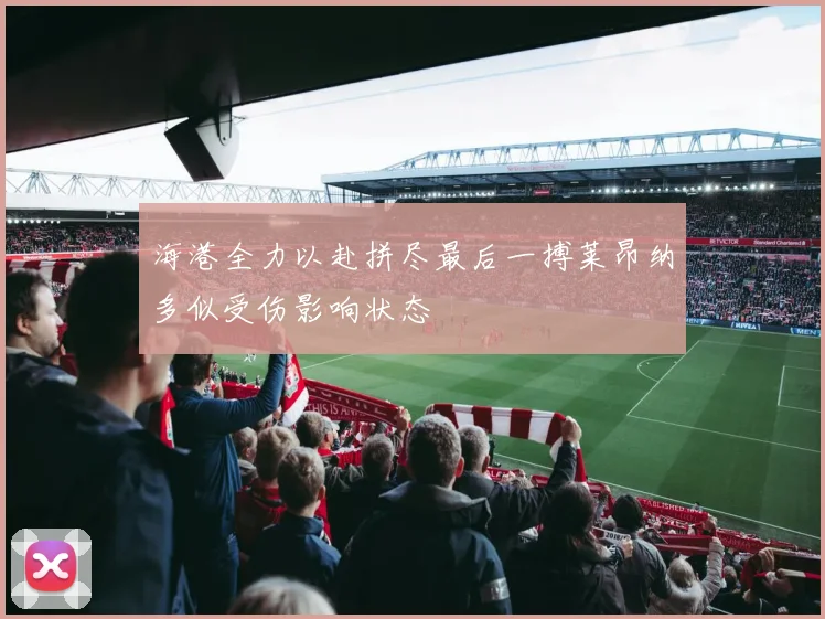 海港全力以赴拼尽最后一搏莱昂纳多似受伤影响状态