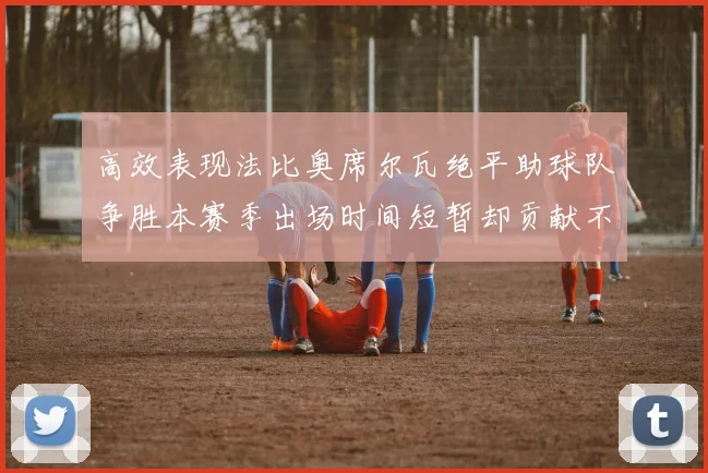 高效表现法比奥席尔瓦绝平助球队争胜本赛季出场时间短暂却贡献不俗