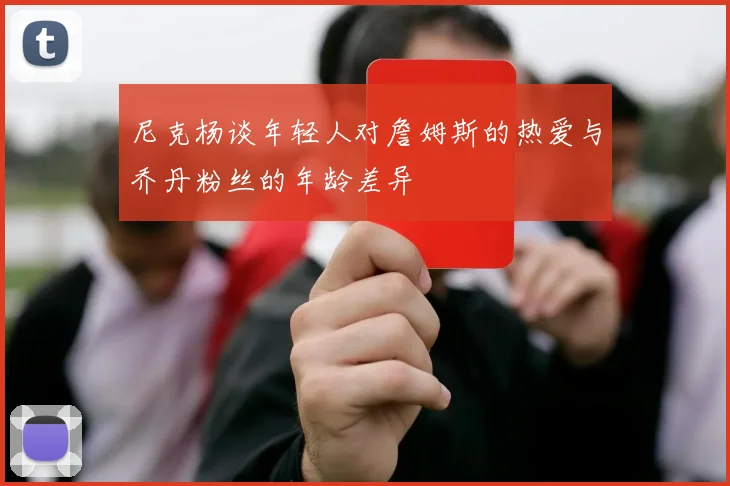 尼克杨谈年轻人对詹姆斯的热爱与乔丹粉丝的年龄差异