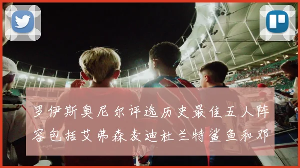 罗伊斯奥尼尔评选历史最佳五人阵容包括艾弗森麦迪杜兰特鲨鱼和邓肯