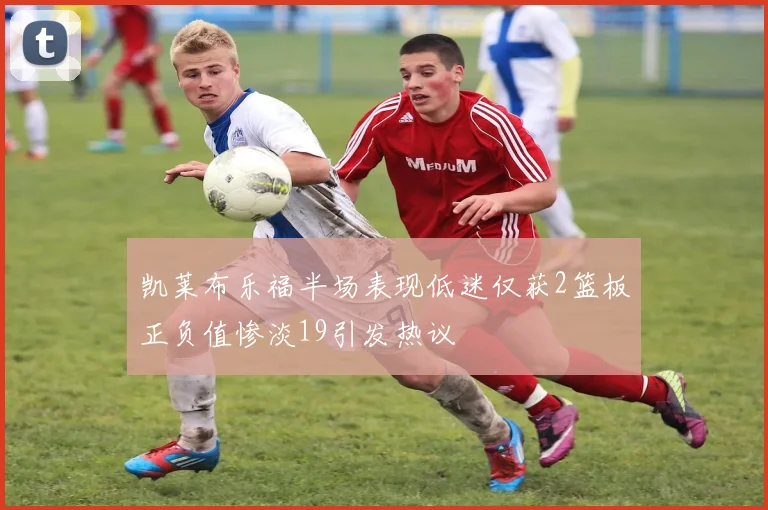 凯莱布乐福半场表现低迷仅获2篮板正负值惨淡19引发热议