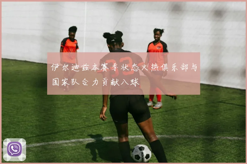 伊尔迪兹本赛季状态火热俱乐部与国家队合力贡献八球