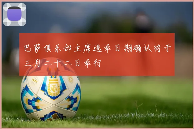 巴萨俱乐部主席选举日期确认将于三月二十二日举行