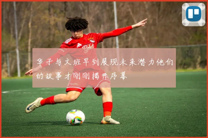 华子与文班早到展现未来潜力他们的故事才刚刚揭开序幕