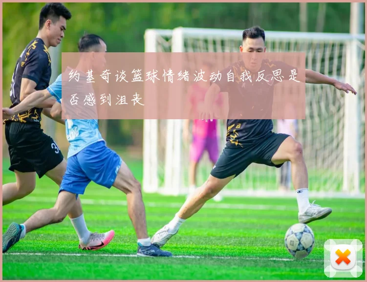 约基奇谈篮球情绪波动自我反思是否感到沮丧