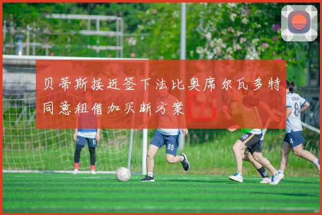 贝蒂斯接近签下法比奥席尔瓦多特同意租借加买断方案