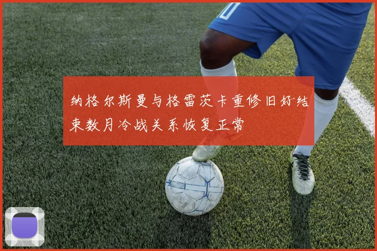 纳格尔斯曼与格雷茨卡重修旧好结束数月冷战关系恢复正常