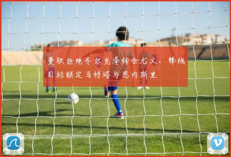 曼联拒绝齐尔克泽转会尤文，锋线目标锁定马特塔与恩内斯里