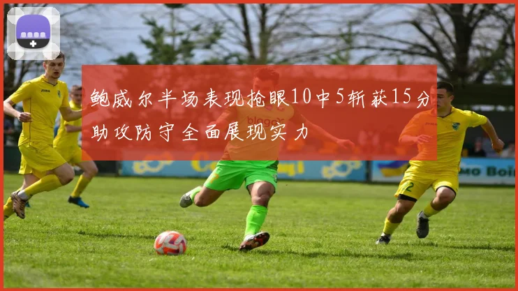 鲍威尔半场表现抢眼10中5斩获15分助攻防守全面展现实力