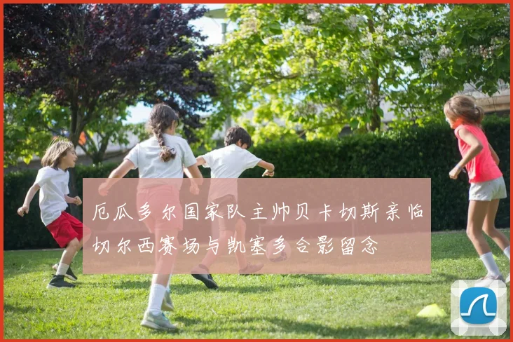 厄瓜多尔国家队主帅贝卡切斯亲临切尔西赛场与凯塞多合影留念