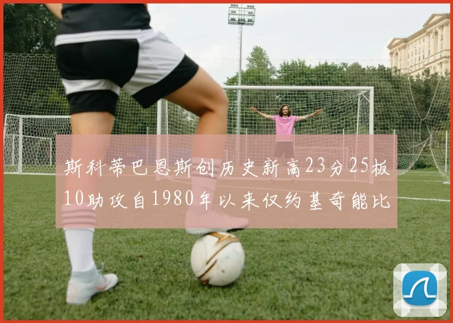 斯科蒂巴恩斯创历史新高23分25板10助攻自1980年以来仅约基奇能比肩