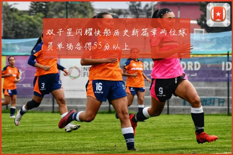 双子星闪耀快船历史新篇章两位球员单场各得55分以上