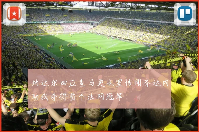 纳达尔回应皇马更衣室传闻齐达内助我夺得首个法网冠军