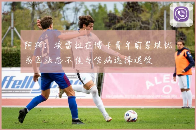 阿斯：埃雷拉在博卡青年前景堪忧或因状态不佳与伤病选择退役