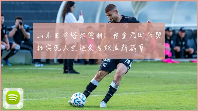 山东旧将塔尔德利：借金元时代契机实现人生逆袭与职业新篇章