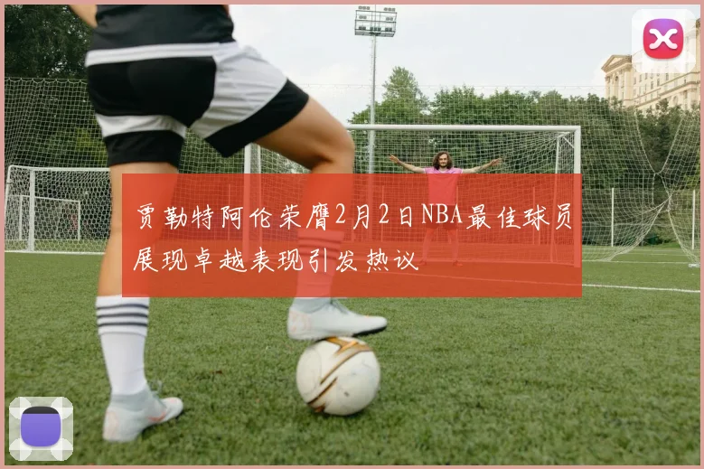 贾勒特阿伦荣膺2月2日NBA最佳球员展现卓越表现引发热议