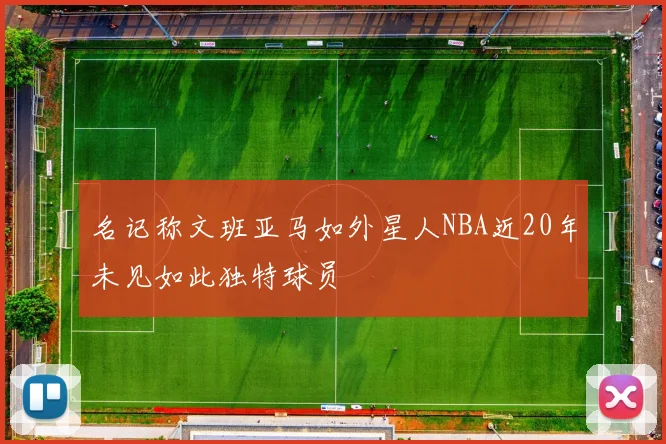 名记称文班亚马如外星人NBA近20年未见如此独特球员
