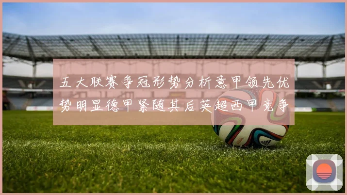五大联赛争冠形势分析意甲领先优势明显德甲紧随其后英超西甲竞争激烈