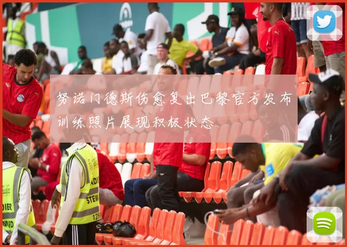 努诺门德斯伤愈复出巴黎官方发布训练照片展现积极状态