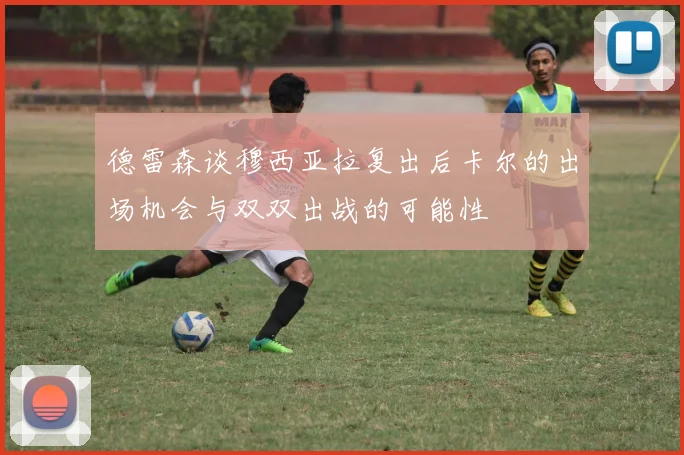 德雷森谈穆西亚拉复出后卡尔的出场机会与双双出战的可能性
