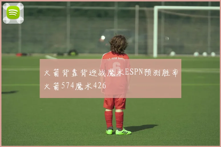 火箭背靠背迎战魔术ESPN预测胜率火箭574魔术426