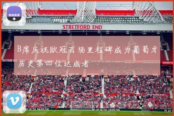 B席庆祝欧冠百场里程碑成为葡萄牙历史第四位达成者