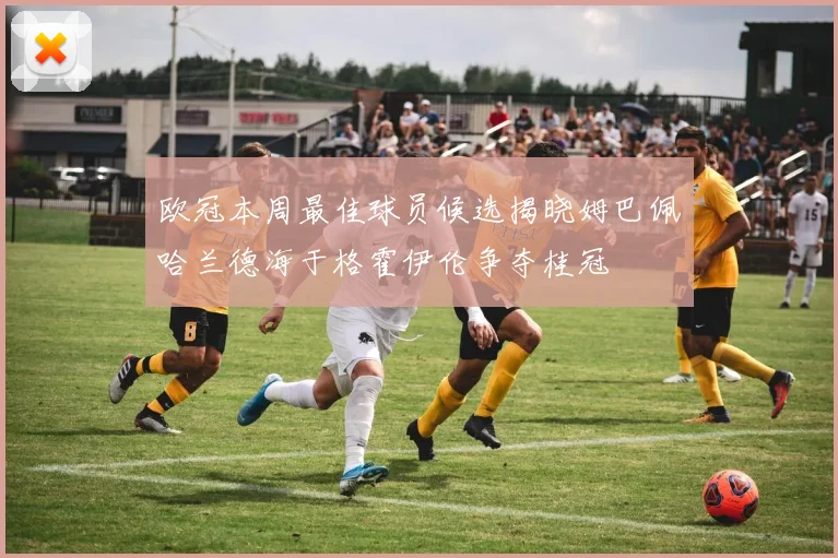 欧冠本周最佳球员候选揭晓姆巴佩哈兰德海于格霍伊伦争夺桂冠