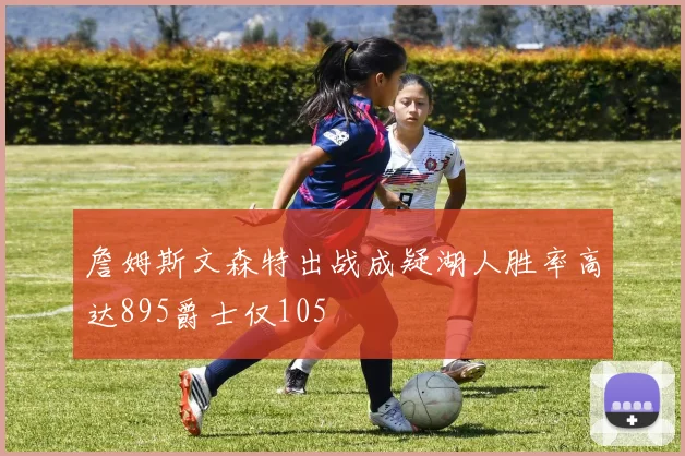 詹姆斯文森特出战成疑湖人胜率高达895爵士仅105