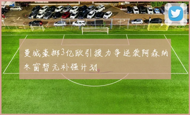 曼城豪掷3亿欧引援力争逆袭阿森纳冬窗暂无补强计划