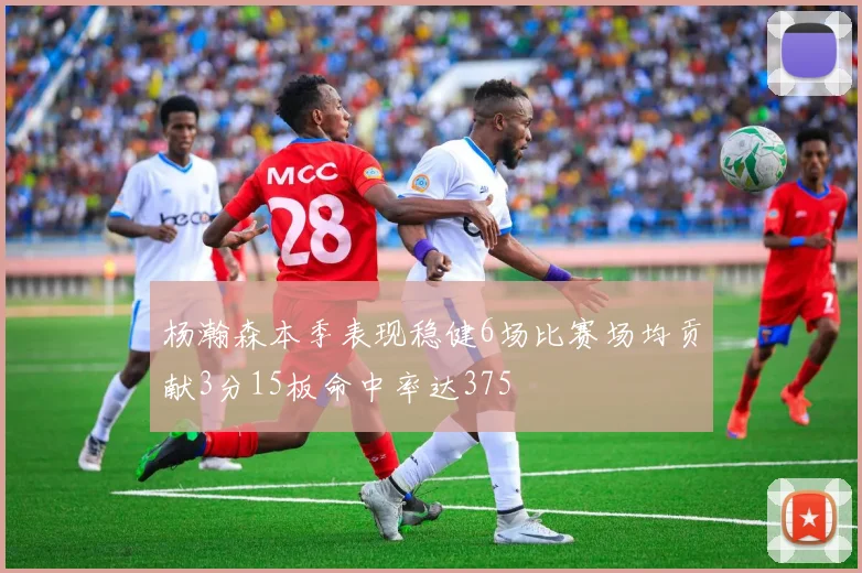 杨瀚森本季表现稳健6场比赛场均贡献3分15板命中率达375