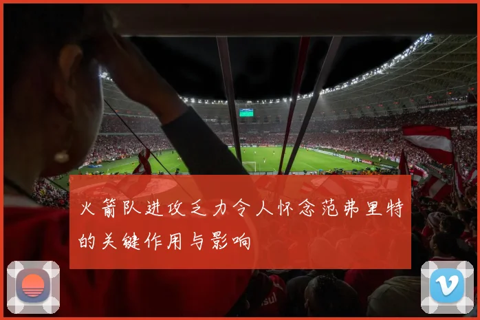 火箭队进攻乏力令人怀念范弗里特的关键作用与影响