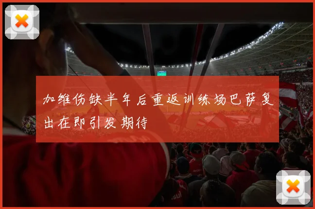 加维伤缺半年后重返训练场巴萨复出在即引发期待