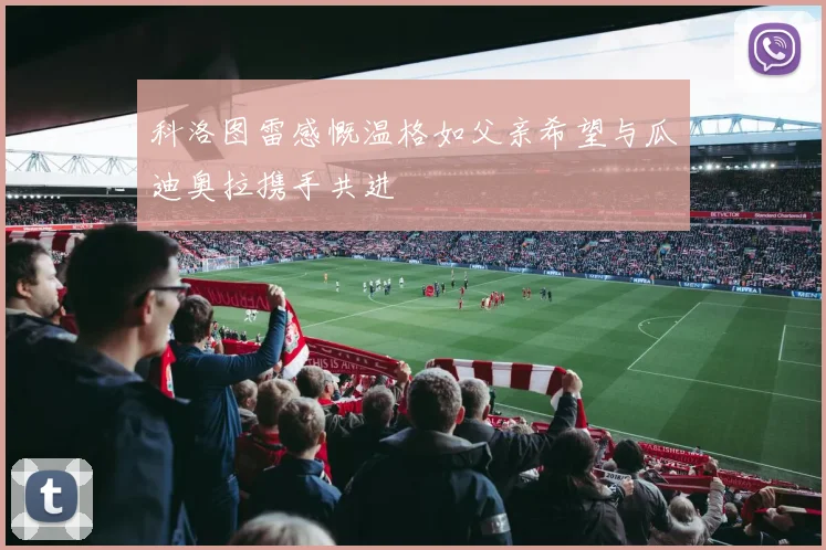 科洛图雷感慨温格如父亲希望与瓜迪奥拉携手共进