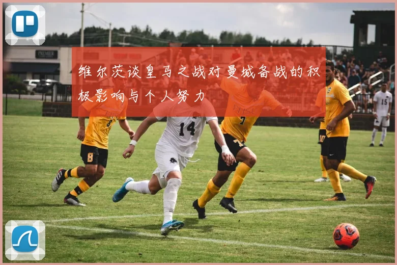 维尔茨谈皇马之战对曼城备战的积极影响与个人努力