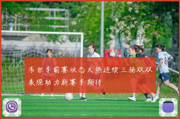 韦尔季前赛状态火热连续三场双双表现助力新赛季期待
