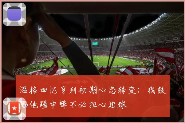 温格回忆亨利初期心态转变：我鼓励他踢中锋不必担心进球