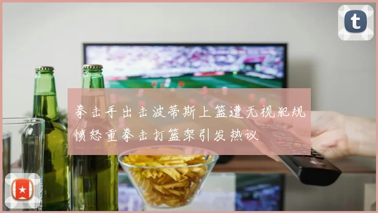 拳击手出击波蒂斯上篮遭无视犯规愤怒重拳击打篮架引发热议