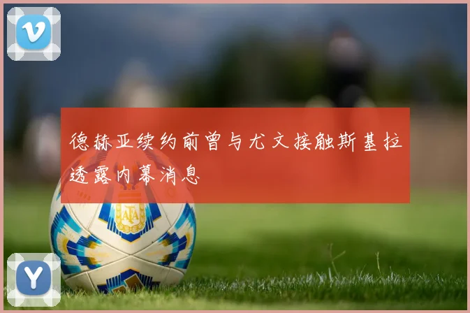 德赫亚续约前曾与尤文接触斯基拉透露内幕消息