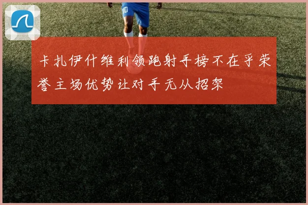 卡扎伊什维利领跑射手榜不在乎荣誉主场优势让对手无从招架