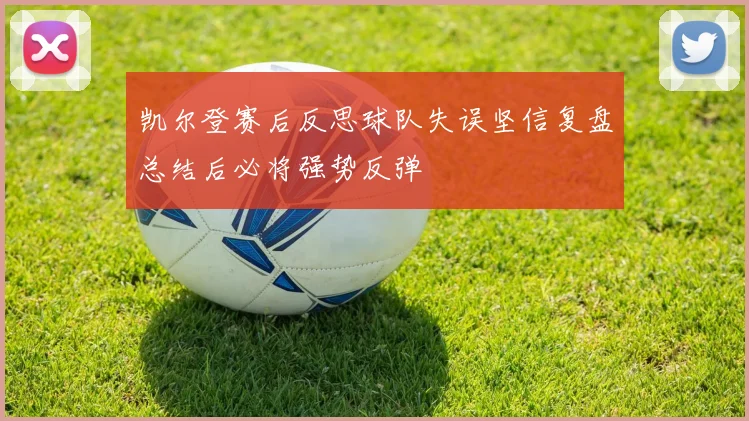 凯尔登赛后反思球队失误坚信复盘总结后必将强势反弹