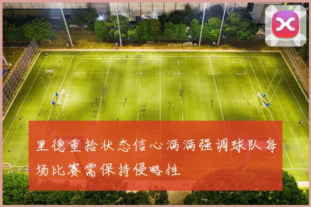 里德重拾状态信心满满强调球队每场比赛需保持侵略性