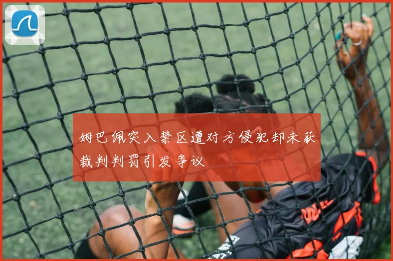 姆巴佩突入禁区遭对方侵犯却未获裁判判罚引发争议