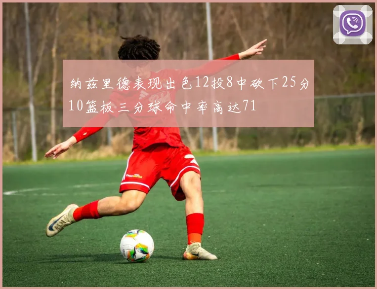 纳兹里德表现出色12投8中砍下25分10篮板三分球命中率高达71