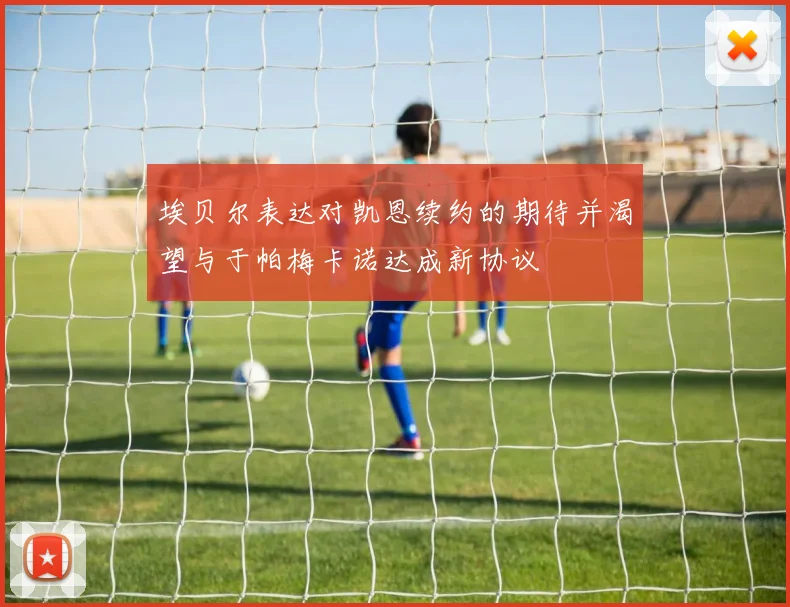 埃贝尔表达对凯恩续约的期待并渴望与于帕梅卡诺达成新协议
