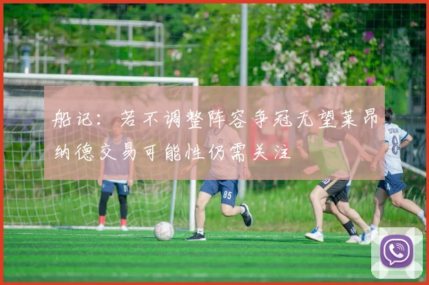 船记：若不调整阵容争冠无望莱昂纳德交易可能性仍需关注