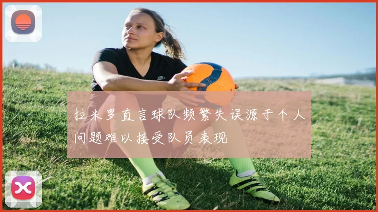拉米罗直言球队频繁失误源于个人问题难以接受队员表现