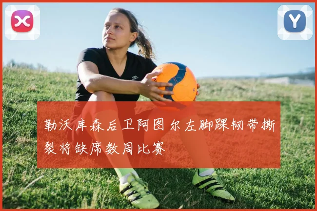 勒沃库森后卫阿图尔左脚踝韧带撕裂将缺席数周比赛